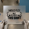 I Would Flex But I Like This Shirt | DTF Transfer Ready to Press | Humorous Gym Heat Transfer