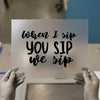 When I Sip You Sip We Sip | DTF Transfer Ready to Press | Fun Script Heat Transfer