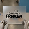 Somebody's Problem | DTF Transfer Ready to Press | Sarcastic Slogan Heat Transfer
