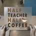 Half Teacher Half Coffee | DTF Transfer Ready to Press | Teacher Life Heat Transfer