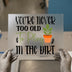 You're Never Too Old To Play In The Dirt | DTF Transfer Ready to Press | Gardening Heat Transfer