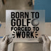 Born To Golf Forced To Work | DTF Transfer Ready to Press | Humorous Heat Transfer