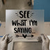 See What I'm Saying Quote | DTF Transfer Ready to Press | Whimsical Text Heat Transfer