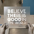 Believe There Is Good In The World | DTF Transfer Ready to Press | Motivational Quote Heat Transfer