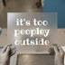 It's Too Peopley Outside | DTF Transfer Ready to Press | Humorous Saying Heat Transfer