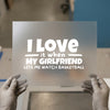 I Love it when my Girlfriend | DTF Transfer Ready to Press | Humorous Heat Transfer