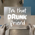 I'm That Drunk Friend | DTF Transfer Ready to Press | Fun Quote Heat Transfer