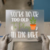 You're Never Too Old To Play In The Dirt | DTF Transfer Ready to Press | Gardening Heat Transfer