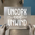 Uncork and Unwind | DTF Transfer Ready to Press | Relaxing Quote Heat Transfer