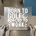 Born To Golf Forced To Work | DTF Transfer Ready to Press | Humorous Heat Transfer
