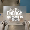 Be The Energy You Want | DTF Transfer Ready to Press | Motivational Heat Transfer