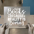 Books Because Reality Is Boring | DTF Transfer Ready to Press | Quote Heat Transfer
