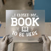 I Closed My Book To Be Here | DTF Transfer Ready to Press | Humorous Book Lover Heat Transfer