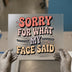 Sorry For What My Face Said | DTF Transfer Ready to Press | Sarcastic Heat Transfer