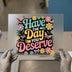 Have The Day You Deserve | DTF Transfer Ready to Press | Retro Floral Heat Transfer